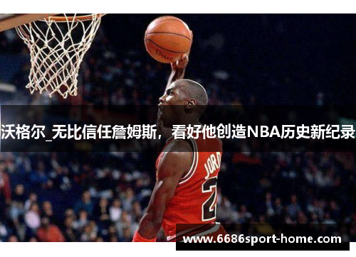 沃格尔_无比信任詹姆斯，看好他创造NBA历史新纪录