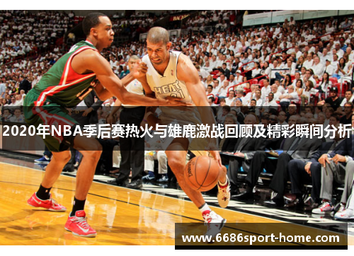 2020年NBA季后赛热火与雄鹿激战回顾及精彩瞬间分析