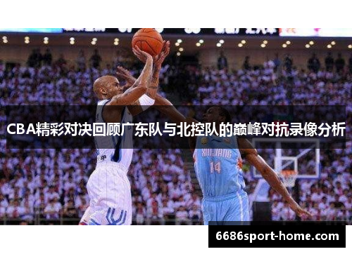 CBA精彩对决回顾广东队与北控队的巅峰对抗录像分析