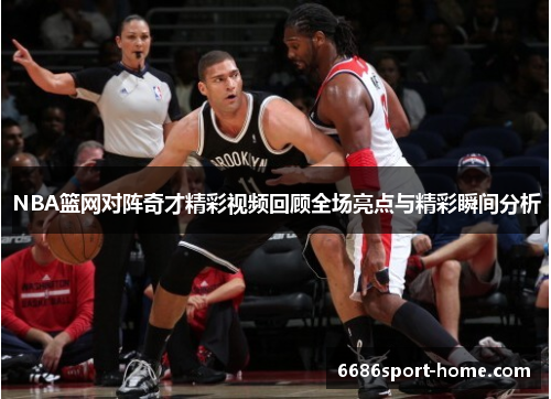 NBA篮网对阵奇才精彩视频回顾全场亮点与精彩瞬间分析