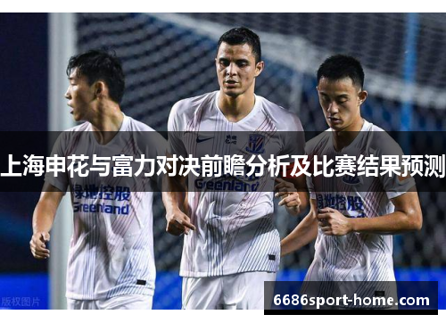 上海申花与富力对决前瞻分析及比赛结果预测