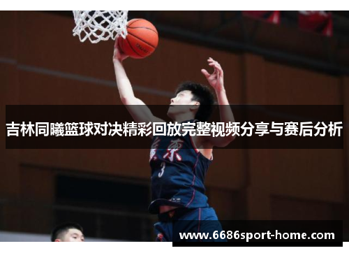 吉林同曦篮球对决精彩回放完整视频分享与赛后分析